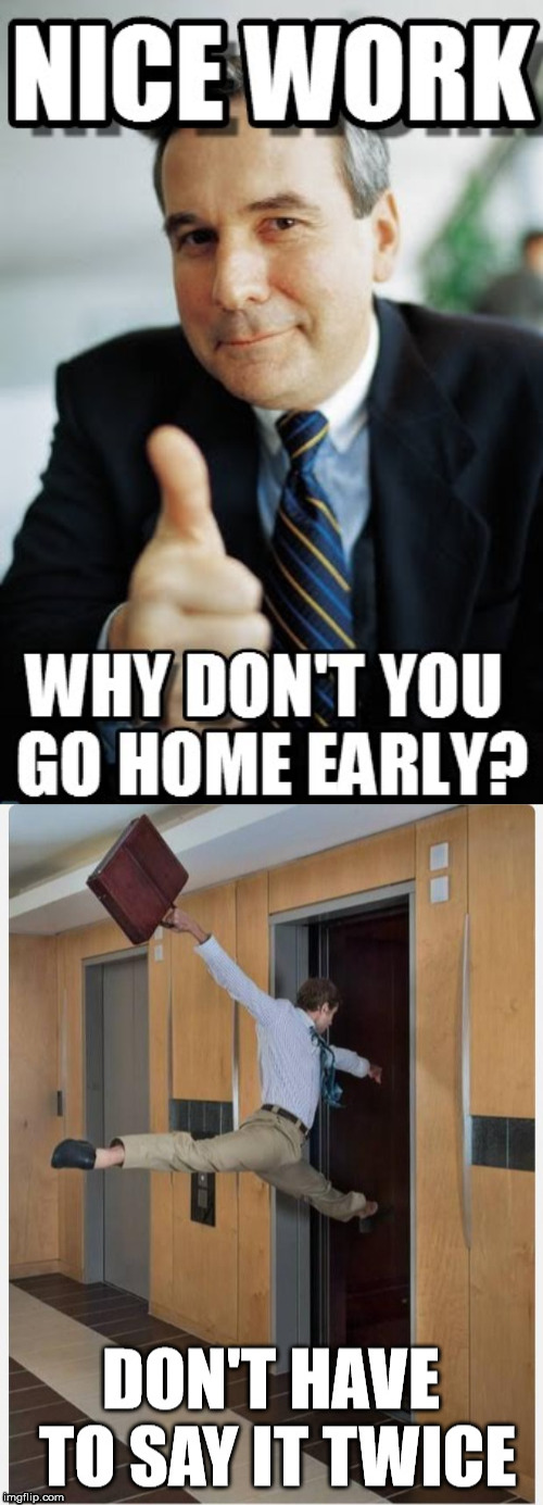 Boss tells you to leave. | image tagged in nice work,leaving,work | made w/ Imgflip meme maker