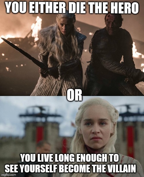 Daenerys hero or villain | YOU EITHER DIE THE HERO; OR; YOU LIVE LONG ENOUGH TO SEE YOURSELF BECOME THE VILLAIN | image tagged in game of thrones,daenerys,daenerys targaryen,hero,villain,iron throne | made w/ Imgflip meme maker