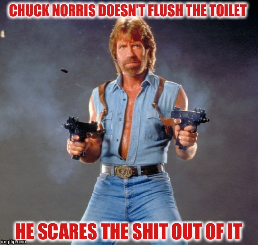 A shitty joke :) | CHUCK NORRIS DOESN’T FLUSH THE TOILET; HE SCARES THE SHIT OUT OF IT | image tagged in memes,chuck norris guns,chuck norris | made w/ Imgflip meme maker