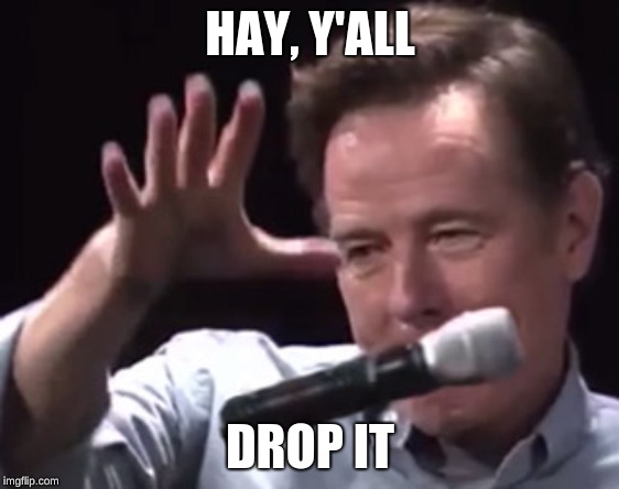 Brian Cranston mic drop | HAY, Y'ALL; DROP IT | image tagged in brian cranston mic drop | made w/ Imgflip meme maker