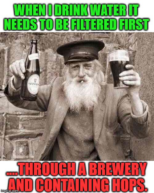 Beer is good | WHEN I DRINK WATER IT NEEDS TO BE FILTERED FIRST; ....THROUGH A BREWERY AND CONTAINING HOPS. | image tagged in drinking,beer,funny meme,guy beer | made w/ Imgflip meme maker