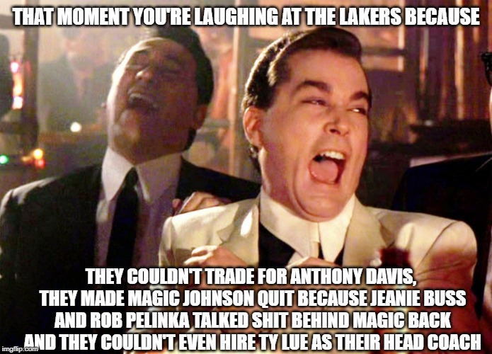 Good Fellas Hilarious | THAT MOMENT YOU'RE LAUGHING AT THE LAKERS BECAUSE; THEY COULDN'T TRADE FOR ANTHONY DAVIS, THEY MADE MAGIC JOHNSON QUIT BECAUSE JEANIE BUSS AND ROB PELINKA TALKED SHIT BEHIND MAGIC BACK AND THEY COULDN'T EVEN HIRE TY LUE AS THEIR HEAD COACH | image tagged in memes,good fellas hilarious | made w/ Imgflip meme maker
