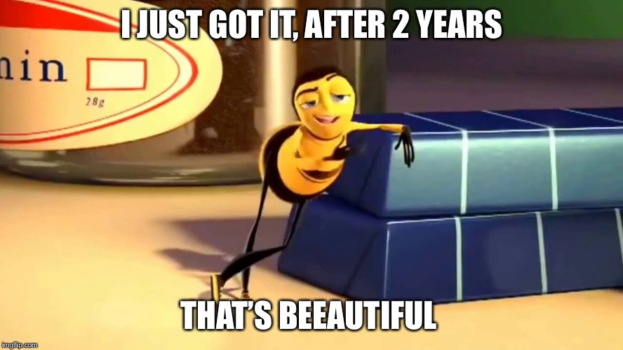 Bee Movie | I JUST GOT IT, AFTER 2 YEARS THAT’S BEEAUTIFUL | image tagged in bee movie | made w/ Imgflip meme maker