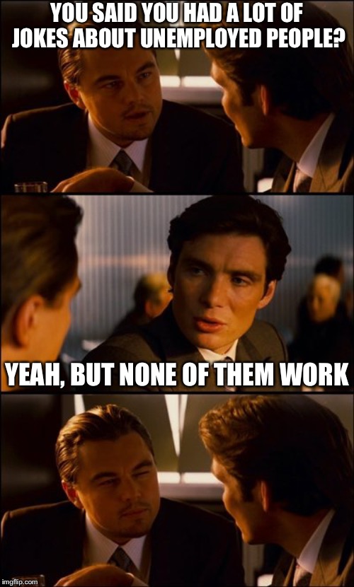 Unemployed Jokes | YOU SAID YOU HAD A LOT OF JOKES ABOUT UNEMPLOYED PEOPLE? YEAH, BUT NONE OF THEM WORK | image tagged in conversation,puns,jokes,unemployed,funny,memes | made w/ Imgflip meme maker