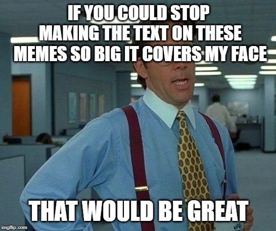 That Would Be Great | IF YOU COULD STOP MAKING THE TEXT ON THESE MEMES SO BIG IT COVERS MY FACE; THAT WOULD BE GREAT | image tagged in memes,that would be great | made w/ Imgflip meme maker