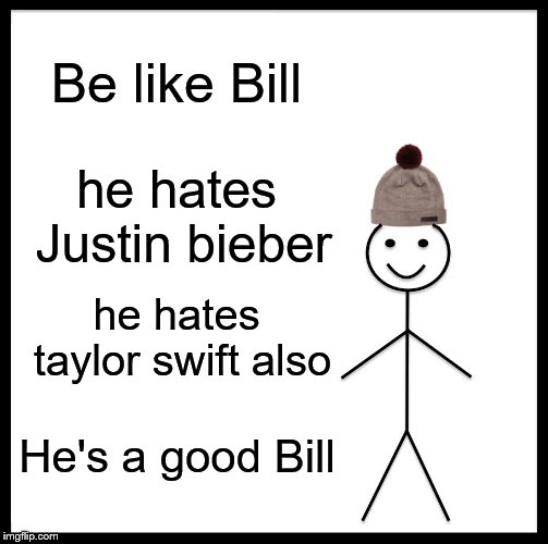 Be Like Bill Meme | Be like Bill he hates Justin bieber he hates taylor swift also He's a good Bill | image tagged in memes,be like bill | made w/ Imgflip meme maker