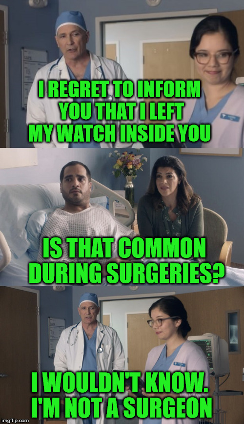 Watch Your Back Around This Man | I REGRET TO INFORM YOU THAT I LEFT MY WATCH INSIDE YOU; IS THAT COMMON DURING SURGERIES? I WOULDN'T KNOW. I'M NOT A SURGEON | image tagged in just ok surgeon commercial,malpractice,innuendo,whoops,watch | made w/ Imgflip meme maker
