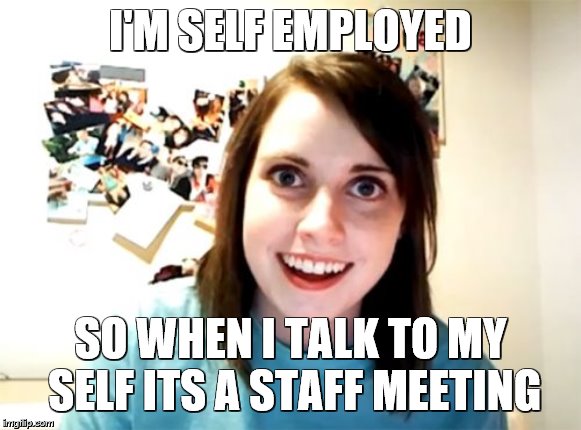 Overly Attached Girlfriend Meme | I'M SELF EMPLOYED; SO WHEN I TALK TO MY SELF ITS A STAFF MEETING | image tagged in memes,overly attached girlfriend | made w/ Imgflip meme maker