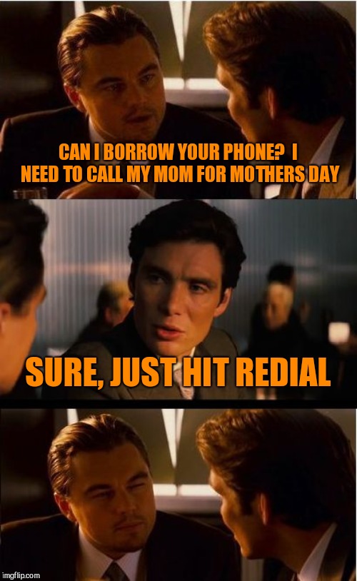 Inception | CAN I BORROW YOUR PHONE?  I NEED TO CALL MY MOM FOR MOTHERS DAY; SURE, JUST HIT REDIAL | image tagged in memes,inception | made w/ Imgflip meme maker