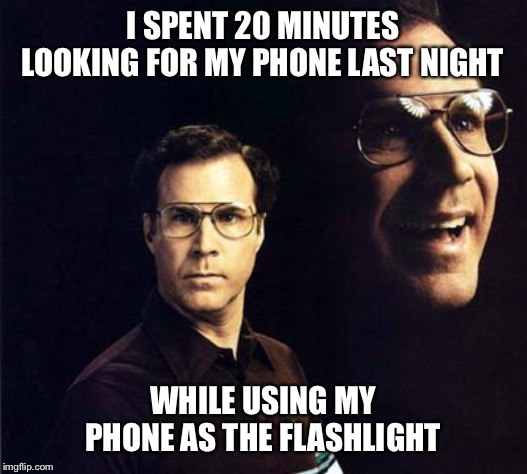 Will Ferrell | I SPENT 20 MINUTES LOOKING FOR MY PHONE LAST NIGHT; WHILE USING MY PHONE AS THE FLASHLIGHT | image tagged in memes,will ferrell,cell phone,lost,flashlight,fail | made w/ Imgflip meme maker