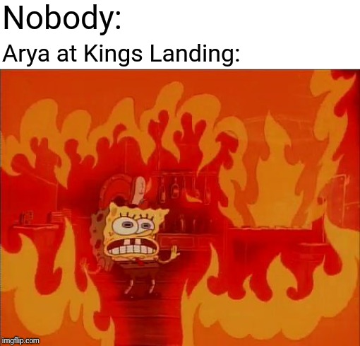 Kings Landing | Nobody:; Arya at Kings Landing: | image tagged in burning spongebob,game of thrones,got,arya stark,arya,game of thrones arya | made w/ Imgflip meme maker