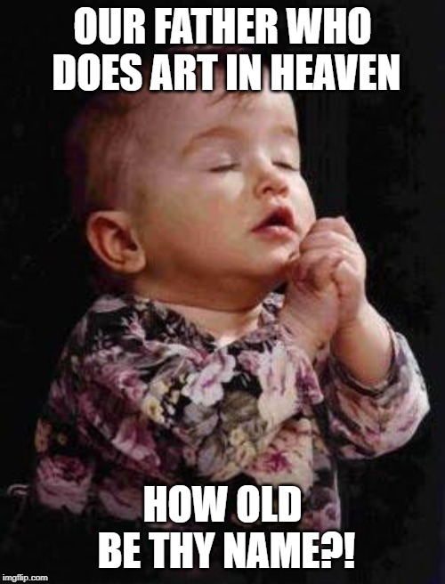 Baby Praying | OUR FATHER WHO DOES ART IN HEAVEN; HOW OLD BE THY NAME?! | image tagged in baby praying | made w/ Imgflip meme maker