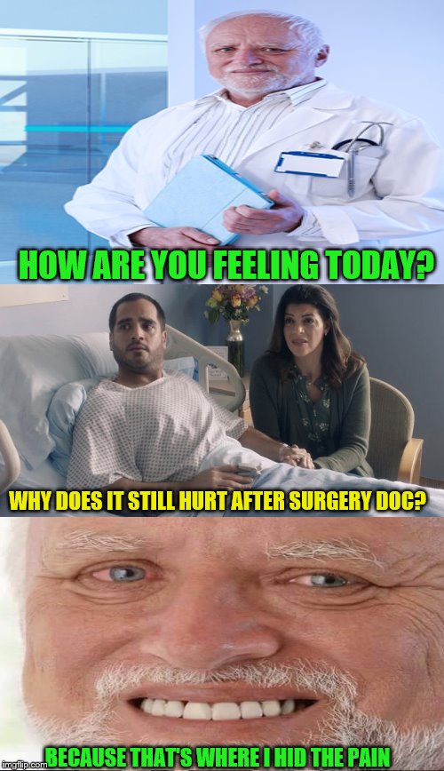 Just OK Dr Harold.Paging Dr Pain! | HOW ARE YOU FEELING TODAY? WHY DOES IT STILL HURT AFTER SURGERY DOC? BECAUSE THAT'S WHERE I HID THE PAIN | image tagged in just ok surgeon commercial,hide the pain harold | made w/ Imgflip meme maker