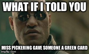 Matrix Morpheus Meme | WHAT IF I TOLD YOU MISS PICKERING GAVE SOMEONE A GREEN CARD | image tagged in memes,matrix morpheus | made w/ Imgflip meme maker