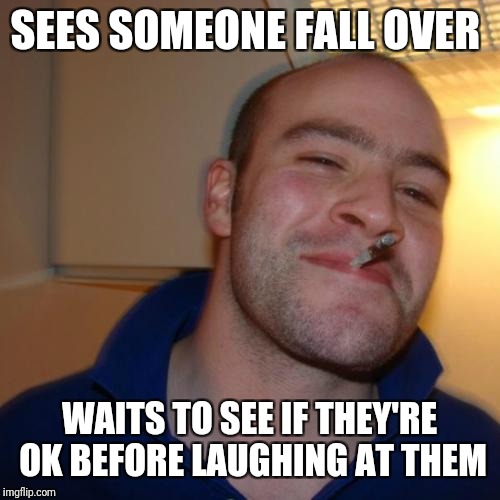 Almost good guy Greg? | SEES SOMEONE FALL OVER; WAITS TO SEE IF THEY'RE OK BEFORE LAUGHING AT THEM | image tagged in memes,good guy greg,reviving dead templates | made w/ Imgflip meme maker