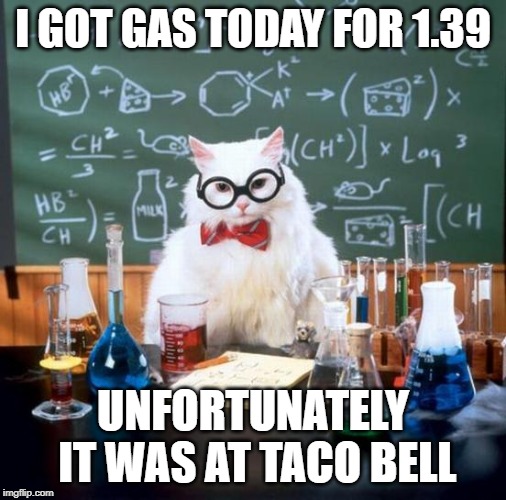 Chemistry Cat | I GOT GAS TODAY FOR 1.39; UNFORTUNATELY IT WAS AT TACO BELL | image tagged in memes,chemistry cat | made w/ Imgflip meme maker