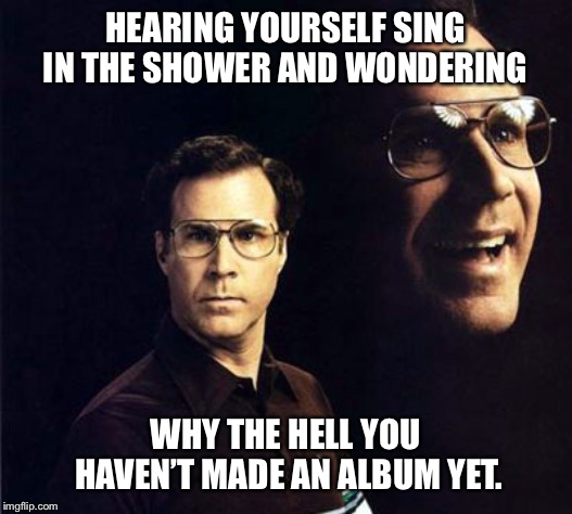 Will Ferrell | HEARING YOURSELF SING IN THE SHOWER AND WONDERING; WHY THE HELL YOU HAVEN’T MADE AN ALBUM YET. | image tagged in memes,will ferrell,singing,shower,funny,karaoke | made w/ Imgflip meme maker