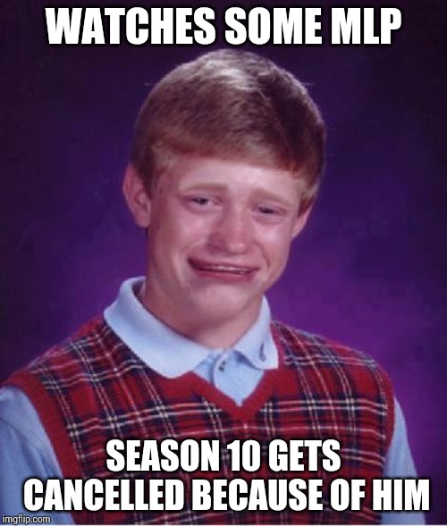 Bad Luck Brian Cry | WATCHES SOME MLP; SEASON 10 GETS CANCELLED BECAUSE OF HIM | image tagged in bad luck brian cry | made w/ Imgflip meme maker