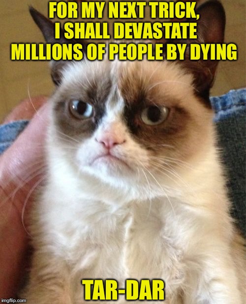 RIP Tardar sauce AKA Grumpy Cat 2012-2019 | FOR MY NEXT TRICK, I SHALL DEVASTATE MILLIONS OF PEOPLE BY DYING; TAR-DAR | image tagged in memes,grumpy cat,rip,meme,legend,cats | made w/ Imgflip meme maker