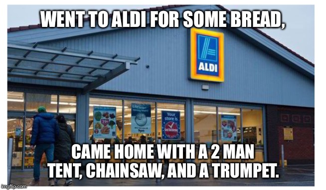 Aldi shopping | WENT TO ALDI FOR SOME BREAD, CAME HOME WITH A 2 MAN TENT, CHAINSAW, AND A TRUMPET. | image tagged in aldi,shopping,target,chainsaw | made w/ Imgflip meme maker