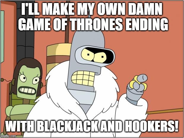 Bender | I'LL MAKE MY OWN DAMN GAME OF THRONES ENDING; WITH BLACKJACK AND HOOKERS! | image tagged in memes,bender | made w/ Imgflip meme maker