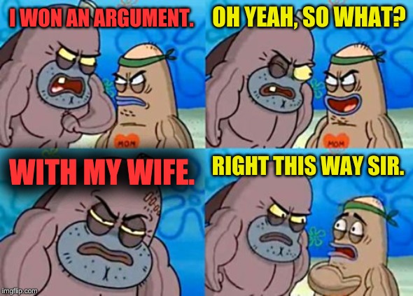 This guys not only tough, he's magical! | OH YEAH, SO WHAT? I WON AN ARGUMENT. WITH MY WIFE. RIGHT THIS WAY SIR. | image tagged in memes,how tough are you,spongebob,wife,tough guy,funny | made w/ Imgflip meme maker