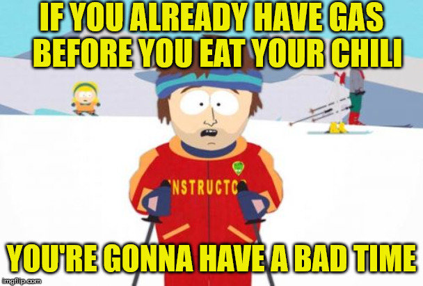 You're Gonna Have a Bad Time | IF YOU ALREADY HAVE GAS  BEFORE YOU EAT YOUR CHILI; YOU'RE GONNA HAVE A BAD TIME | image tagged in memes,super cool ski instructor,you're gonna have a bad time,chili,gas,fart | made w/ Imgflip meme maker