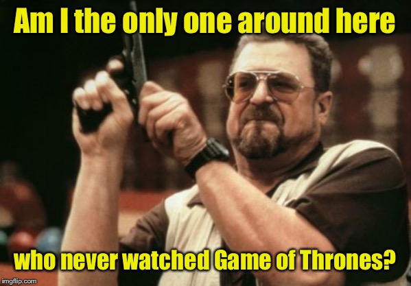 Am I The Only One Around Here | Am I the only one around here; who never watched Game of Thrones? | image tagged in memes,am i the only one around here,game of thrones | made w/ Imgflip meme maker