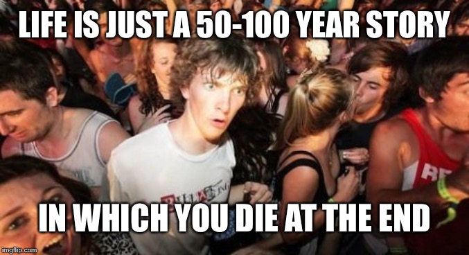 Sudden Clarity Clarence | LIFE IS JUST A 50-100 YEAR STORY; IN WHICH YOU DIE AT THE END | image tagged in memes,sudden clarity clarence | made w/ Imgflip meme maker