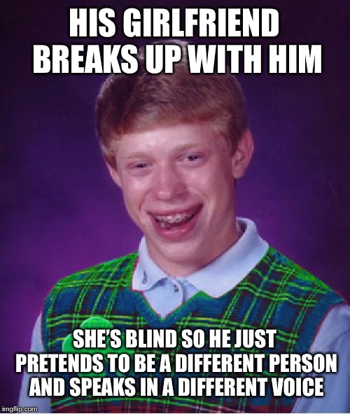 good luck brian | HIS GIRLFRIEND BREAKS UP WITH HIM; SHE’S BLIND SO HE JUST PRETENDS TO BE A DIFFERENT PERSON AND SPEAKS IN A DIFFERENT VOICE | image tagged in good luck brian | made w/ Imgflip meme maker