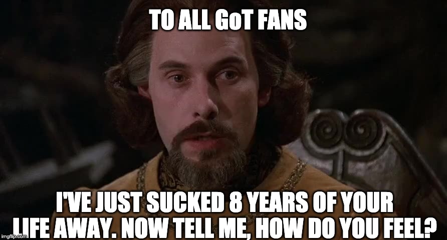 To all Game of Thrones Fans | TO ALL GoT FANS; I'VE JUST SUCKED 8 YEARS OF YOUR LIFE AWAY. NOW TELL ME, HOW DO YOU FEEL? | image tagged in princess bride,game of thrones,got,finale,tv,hbo | made w/ Imgflip meme maker