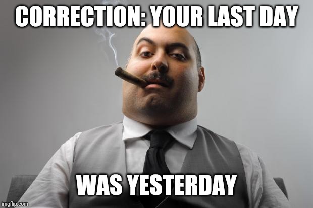 Scumbag Boss Meme | CORRECTION: YOUR LAST DAY WAS YESTERDAY | image tagged in memes,scumbag boss | made w/ Imgflip meme maker