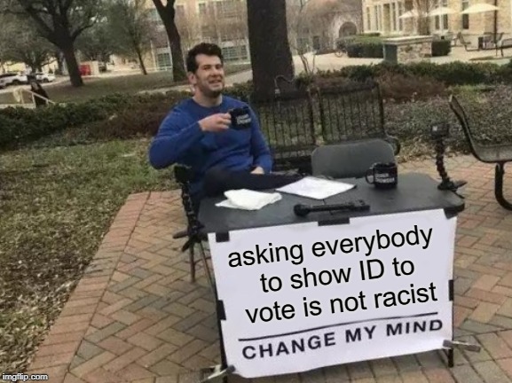 Why can't we all just get along? | asking everybody to show ID to vote is not racist | image tagged in memes,change my mind,voters,voter id,dead voters | made w/ Imgflip meme maker