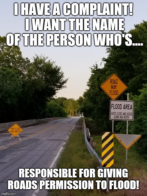 Road may NOT flood! | I HAVE A COMPLAINT! I WANT THE NAME OF THE PERSON WHO'S.... RESPONSIBLE FOR GIVING ROADS PERMISSION TO FLOOD! | image tagged in memes,original meme,funny memes,sarcasm,sarcastic,flood | made w/ Imgflip meme maker