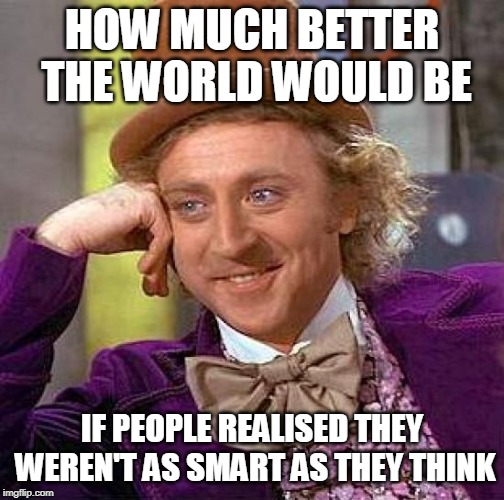 HOW MUCH BETTER THE WORLD WOULD BE IF PEOPLE REALISED THEY WEREN'T AS SMART AS THEY THINK | image tagged in memes,creepy condescending wonka | made w/ Imgflip meme maker