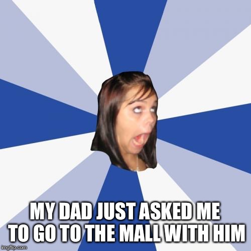 Annoying Facebook Girl Meme | MY DAD JUST ASKED ME TO GO TO THE MALL WITH HIM | image tagged in memes,annoying facebook girl | made w/ Imgflip meme maker