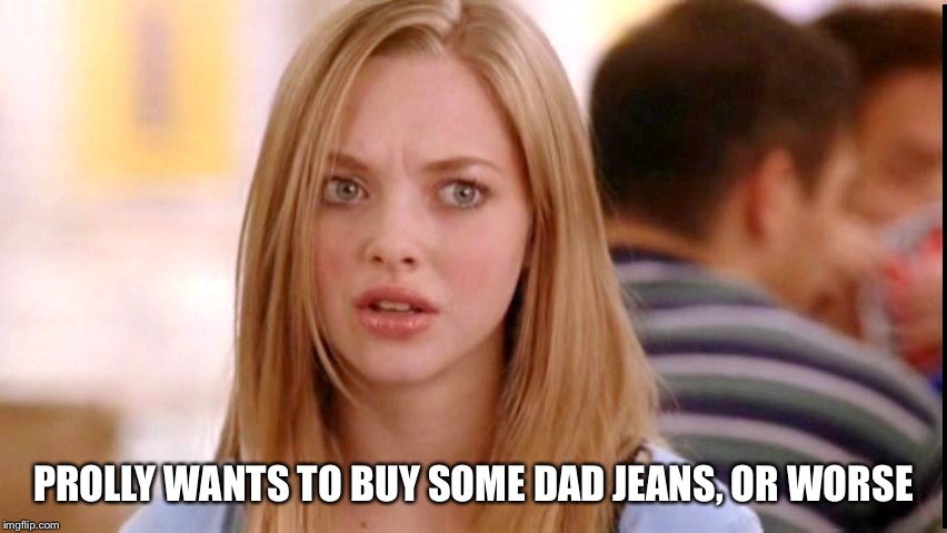 Dumb Blonde | PROLLY WANTS TO BUY SOME DAD JEANS, OR WORSE | image tagged in dumb blonde | made w/ Imgflip meme maker