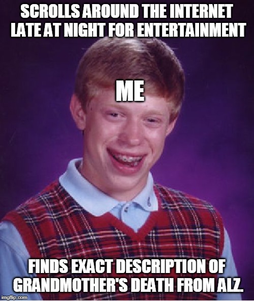 Bad Luck Brian Meme | SCROLLS AROUND THE INTERNET LATE AT NIGHT FOR ENTERTAINMENT FINDS EXACT DESCRIPTION OF GRANDMOTHER'S DEATH FROM ALZ. ME | image tagged in memes,bad luck brian | made w/ Imgflip meme maker