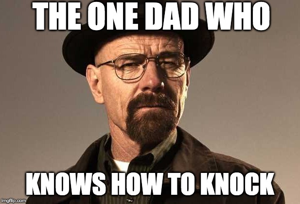 The one who knocks | THE ONE DAD WHO; KNOWS HOW TO KNOCK | image tagged in breaking bad,walter white,heisenberg | made w/ Imgflip meme maker