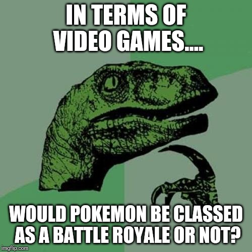 Just asking | IN TERMS OF VIDEO GAMES.... WOULD POKEMON BE CLASSED AS A BATTLE ROYALE OR NOT? | image tagged in memes,philosoraptor,pokemon | made w/ Imgflip meme maker