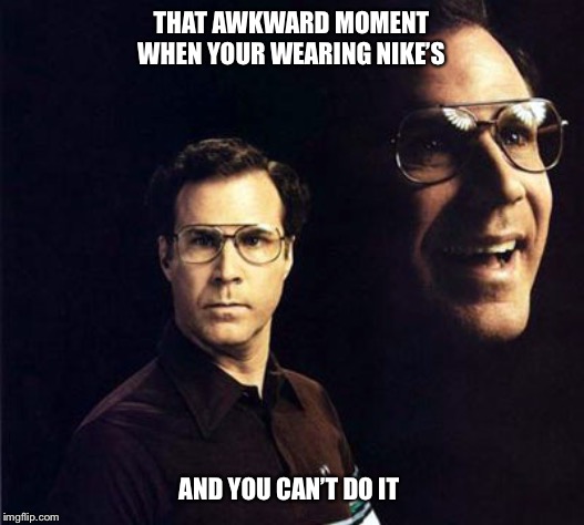 Will Ferrell Meme | THAT AWKWARD MOMENT WHEN YOUR WEARING NIKE’S; AND YOU CAN’T DO IT | image tagged in memes,will ferrell,nike,just do it,sneakers,funny meme | made w/ Imgflip meme maker