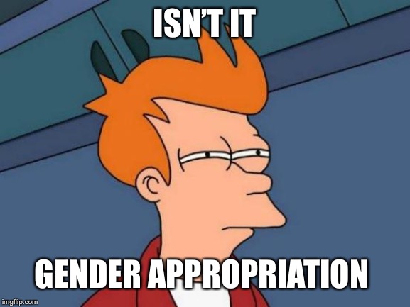 ISN’T IT GENDER APPROPRIATION | image tagged in memes,futurama fry | made w/ Imgflip meme maker