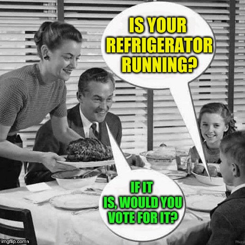 It would certainly be the coolest candidate; Typical prank takes  an atypical twist | IS YOUR REFRIGERATOR RUNNING? IF IT IS, WOULD YOU VOTE FOR IT? | image tagged in vintage family dinner,presidential race,memes,lordcheesus,timiddeer,all my friends | made w/ Imgflip meme maker
