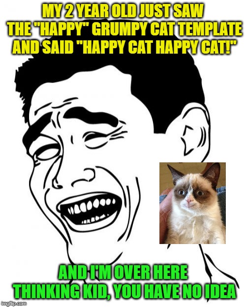 True story, I was laughing so hard! | MY 2 YEAR OLD JUST SAW THE "HAPPY" GRUMPY CAT TEMPLATE AND SAID "HAPPY CAT HAPPY CAT!"; AND I'M OVER HERE THINKING KID, YOU HAVE NO IDEA | image tagged in memes,yao ming,kids say the darndest things,innocence,grumpy cat happy | made w/ Imgflip meme maker