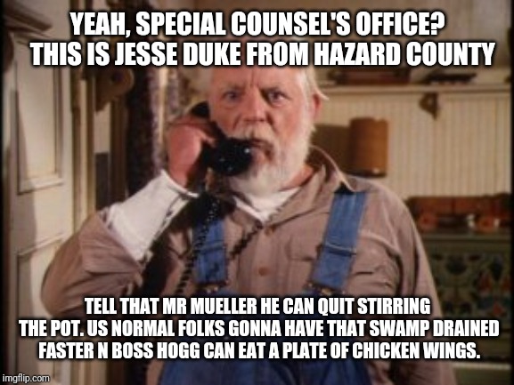 Uncle Jesse  | YEAH, SPECIAL COUNSEL'S OFFICE?  THIS IS JESSE DUKE FROM HAZARD COUNTY; TELL THAT MR MUELLER HE CAN QUIT STIRRING THE POT. US NORMAL FOLKS GONNA HAVE THAT SWAMP DRAINED FASTER N BOSS HOGG CAN EAT A PLATE OF CHICKEN WINGS. | image tagged in uncle jesse | made w/ Imgflip meme maker
