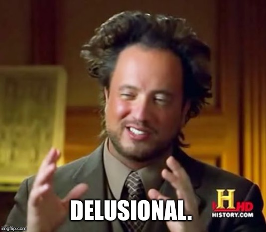 DELUSIONAL. | image tagged in memes,ancient aliens | made w/ Imgflip meme maker