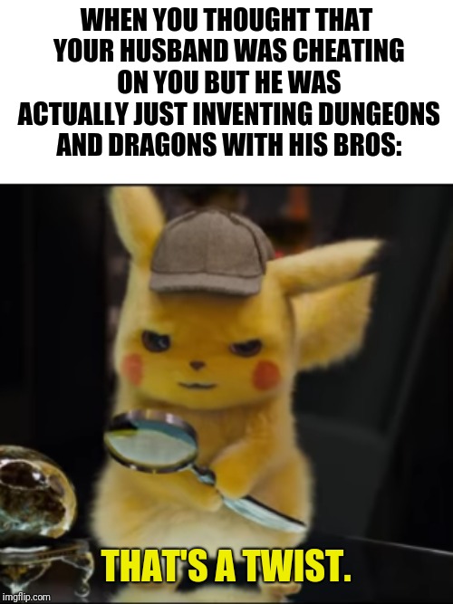 Actually happened with the wife of one of the guys who invented this popular role-playing game! | WHEN YOU THOUGHT THAT YOUR HUSBAND WAS CHEATING ON YOU BUT HE WAS ACTUALLY JUST INVENTING DUNGEONS AND DRAGONS WITH HIS BROS: | image tagged in that's a twist,dungeons and dragons,nope,bros,funny memes | made w/ Imgflip meme maker