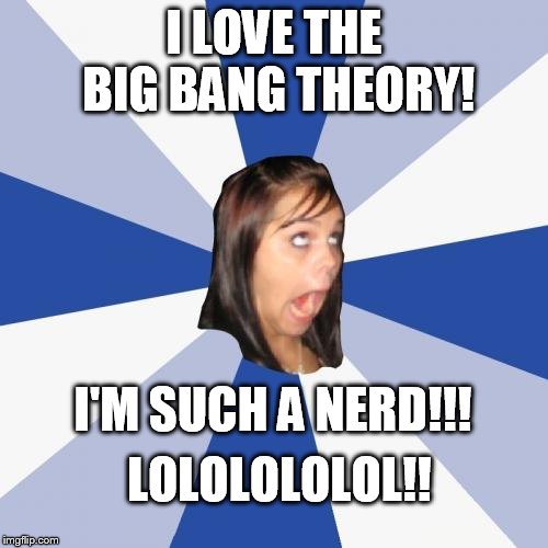 Annoying Facebook Girl Meme | I LOVE THE BIG BANG THEORY! I'M SUCH A NERD!!! LOLOLOLOLOL!! | image tagged in memes,annoying facebook girl | made w/ Imgflip meme maker