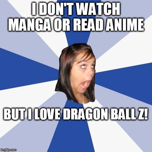 Annoying Facebook Girl | I DON'T WATCH MANGA OR READ ANIME; BUT I LOVE DRAGON BALL Z! | image tagged in memes,annoying facebook girl | made w/ Imgflip meme maker