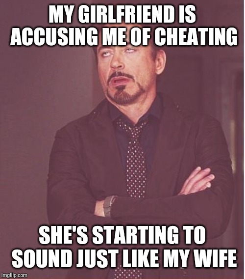 Face You Make Robert Downey Jr | MY GIRLFRIEND IS ACCUSING ME OF CHEATING; SHE'S STARTING TO SOUND JUST LIKE MY WIFE | image tagged in memes,face you make robert downey jr | made w/ Imgflip meme maker